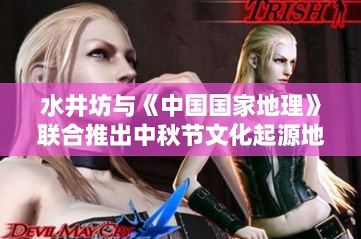 水井坊与《中国国家地理》联合推出中秋节文化起源地图