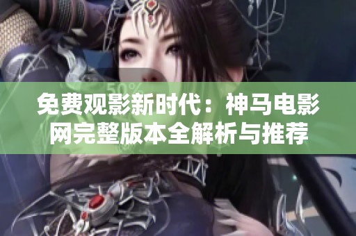 免费观影新时代：神马电影网完整版本全解析与推荐