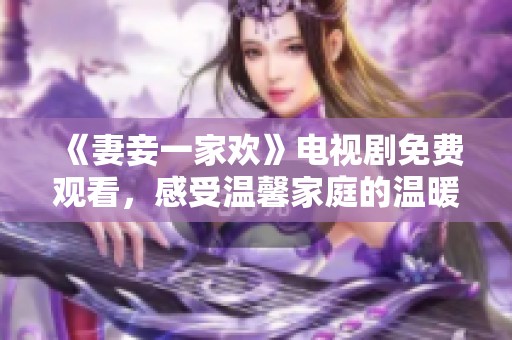 《妻妾一家欢》电视剧免费观看，感受温馨家庭的温暖与幽默