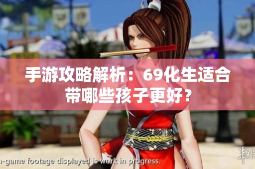 手游攻略解析：69化生适合带哪些孩子更好？