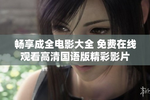 畅享成全电影大全 免费在线观看高清国语版精彩影片