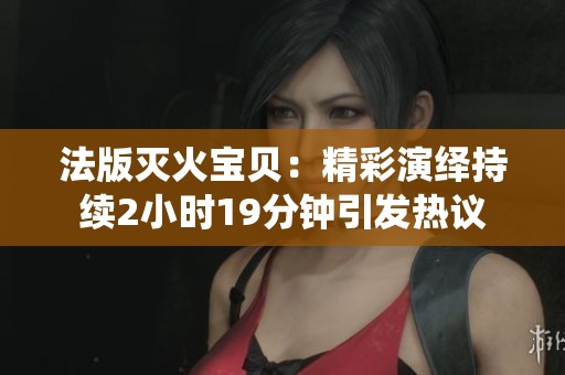 法版灭火宝贝：精彩演绎持续2小时19分钟引发热议