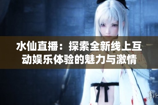 水仙直播：探索全新线上互动娱乐体验的魅力与激情