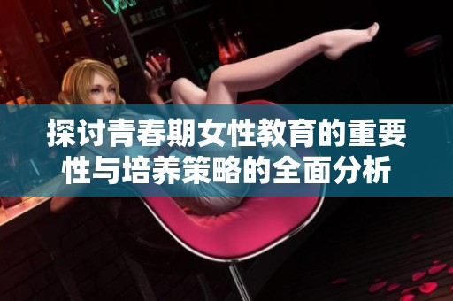 探讨青春期女性教育的重要性与培养策略的全面分析