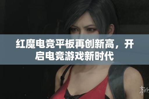 红魔电竞平板再创新高，开启电竞游戏新时代