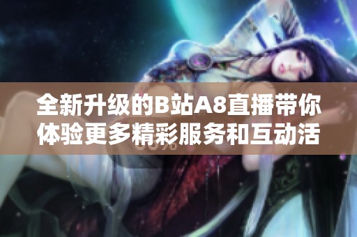 全新升级的B站A8直播带你体验更多精彩服务和互动活动