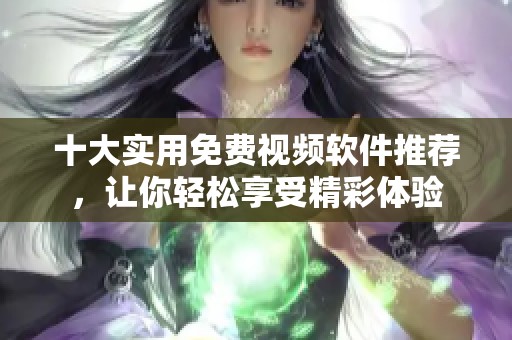 十大实用免费视频软件推荐，让你轻松享受精彩体验
