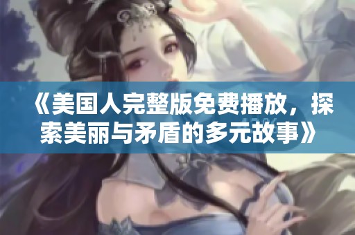 《美国人完整版免费播放，探索美丽与矛盾的多元故事》