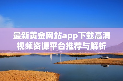 最新黄金网站app下载高清视频资源平台推荐与解析