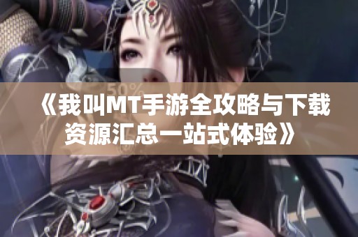 《我叫MT手游全攻略与下载资源汇总一站式体验》