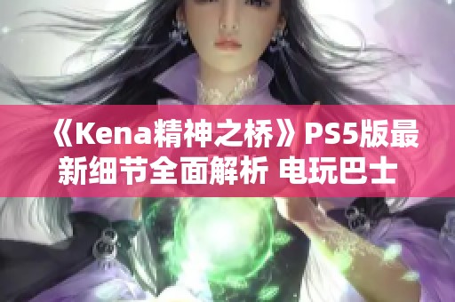 《Kena精神之桥》PS5版最新细节全面解析 电玩巴士独家报道