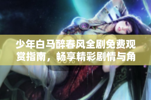 少年白马醉春风全剧免费观赏指南，畅享精彩剧情与角色魅力