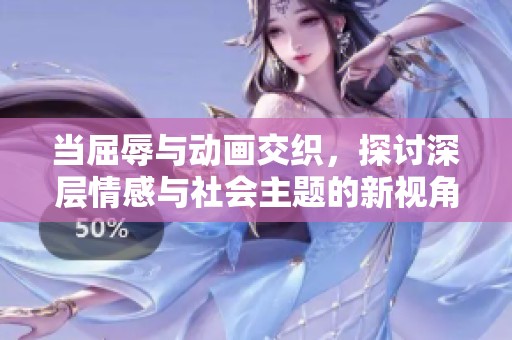 当屈辱与动画交织，探讨深层情感与社会主题的新视角