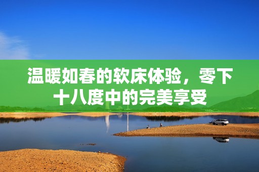 温暖如春的软床体验，零下十八度中的完美享受