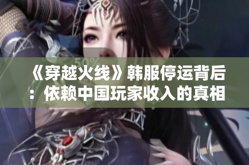 《穿越火线》韩服停运背后：依赖中国玩家收入的真相揭秘