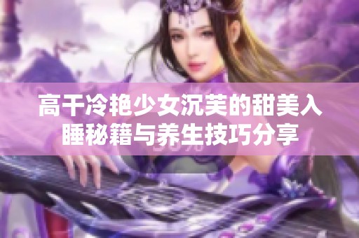 高干冷艳少女沉芙的甜美入睡秘籍与养生技巧分享