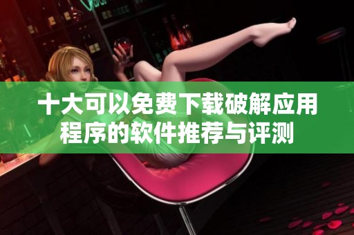 十大可以免费下载破解应用程序的软件推荐与评测