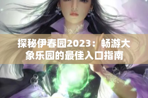 探秘伊春园2023：畅游大象乐园的最佳入口指南