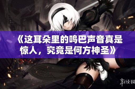 《这耳朵里的鸣巴声音真是惊人，究竟是何方神圣》