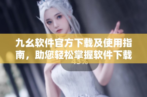 九幺软件官方下载及使用指南，助您轻松掌握软件下载技巧