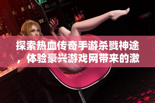 探索热血传奇手游杀戮神途，体验豪兴游戏网带来的激情之旅