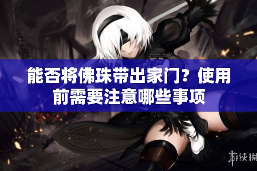 能否将佛珠带出家门？使用前需要注意哪些事项