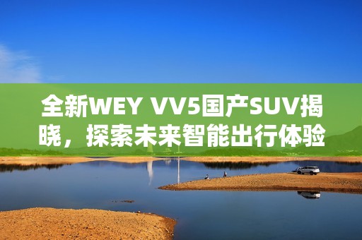 全新WEY VV5国产SUV揭晓，探索未来智能出行体验