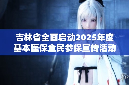 吉林省全面启动2025年度基本医保全民参保宣传活动月