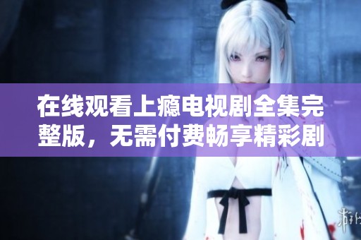 在线观看上瘾电视剧全集完整版，无需付费畅享精彩剧情
