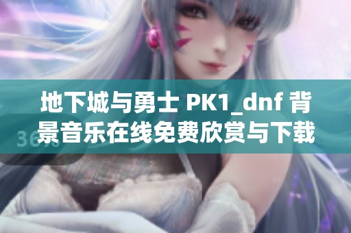 地下城与勇士 PK1_dnf 背景音乐在线免费欣赏与下载