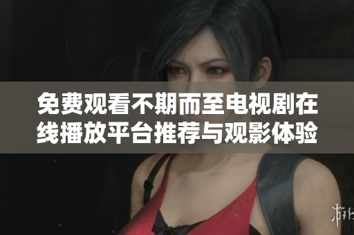 免费观看不期而至电视剧在线播放平台推荐与观影体验分享