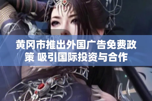 黄冈市推出外国广告免费政策 吸引国际投资与合作