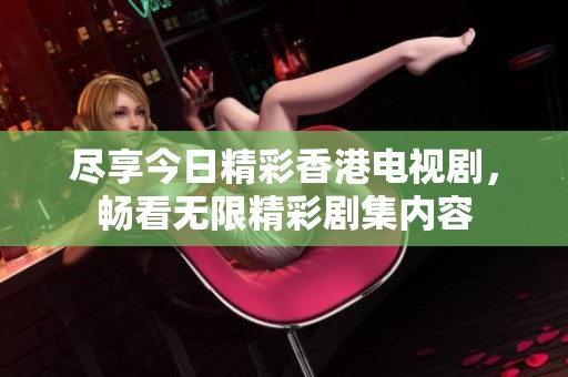 尽享今日精彩香港电视剧，畅看无限精彩剧集内容