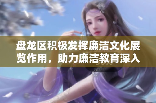 盘龙区积极发挥廉洁文化展览作用，助力廉洁教育深入人心