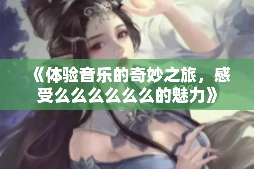 《体验音乐的奇妙之旅，感受么么么么么么的魅力》