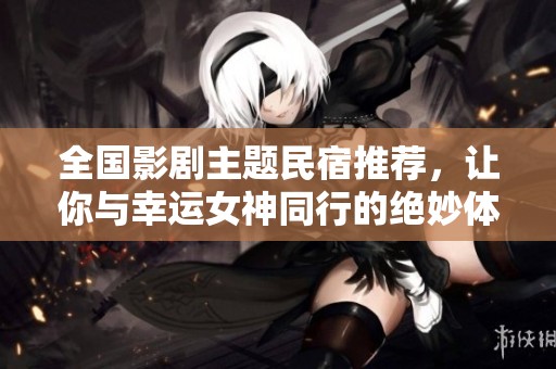 全国影剧主题民宿推荐，让你与幸运女神同行的绝妙体验