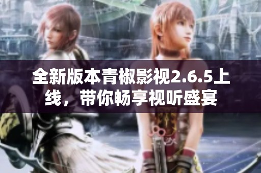 全新版本青椒影视2.6.5上线，带你畅享视听盛宴