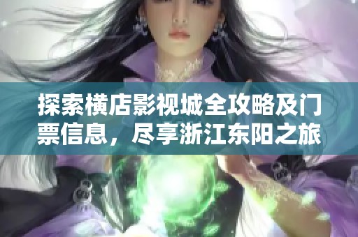 探索横店影视城全攻略及门票信息，尽享浙江东阳之旅