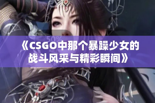 《CSGO中那个暴躁少女的战斗风采与精彩瞬间》