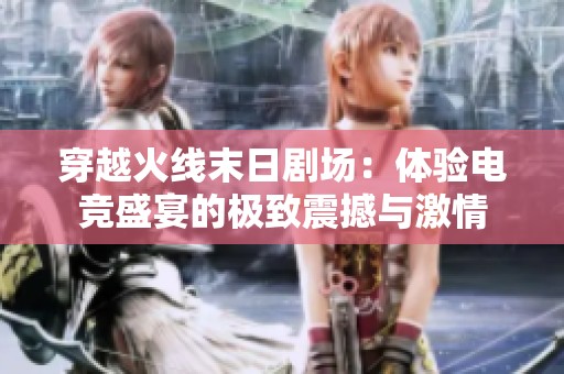 穿越火线末日剧场：体验电竞盛宴的极致震撼与激情
