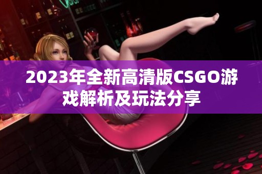 2023年全新高清版CSGO游戏解析及玩法分享