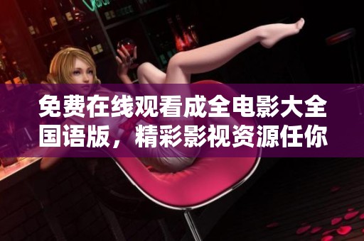 免费在线观看成全电影大全国语版，精彩影视资源任你享受