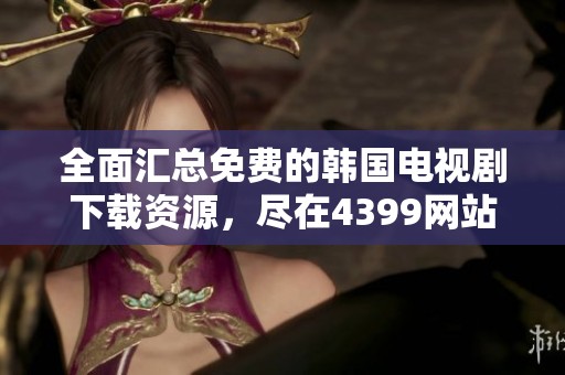 全面汇总免费的韩国电视剧下载资源，尽在4399网站！