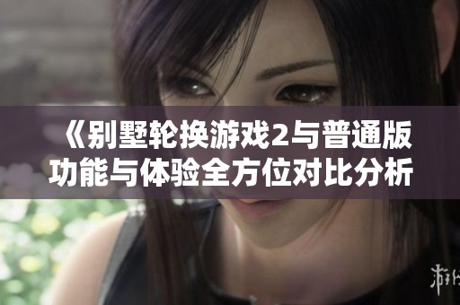 《别墅轮换游戏2与普通版功能与体验全方位对比分析》