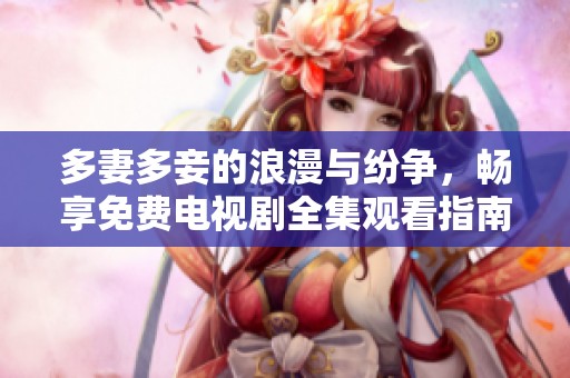 多妻多妾的浪漫与纷争，畅享免费电视剧全集观看指南