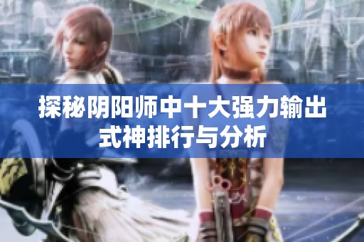 探秘阴阳师中十大强力输出式神排行与分析