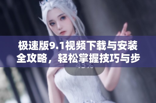 极速版9.1视频下载与安装全攻略，轻松掌握技巧与步骤