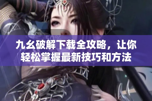九幺破解下载全攻略，让你轻松掌握最新技巧和方法