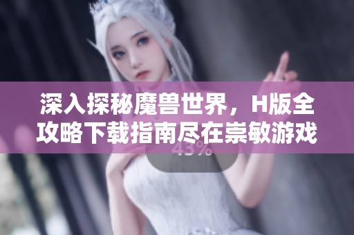 深入探秘魔兽世界，H版全攻略下载指南尽在崇敏游戏网