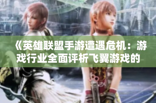 《英雄联盟手游遭遇危机：游戏行业全面评析飞翼游戏的表现与未来》